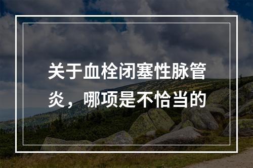 关于血栓闭塞性脉管炎，哪项是不恰当的