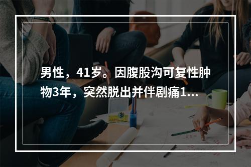 男性，41岁。因腹股沟可复性肿物3年，突然脱出并伴剧痛10小