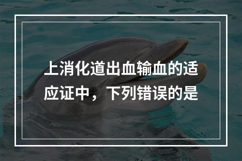 上消化道出血输血的适应证中，下列错误的是