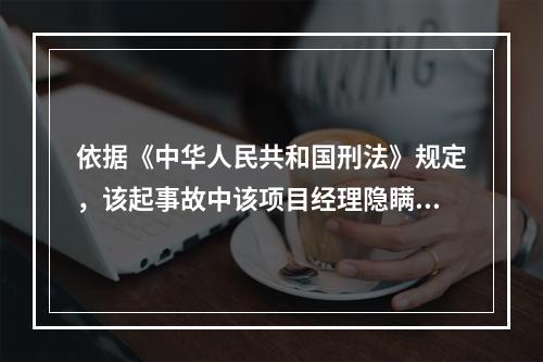 依据《中华人民共和国刑法》规定，该起事故中该项目经理隐瞒起爆