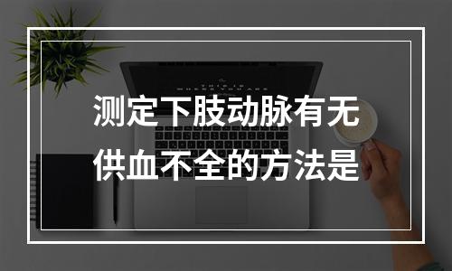 测定下肢动脉有无供血不全的方法是