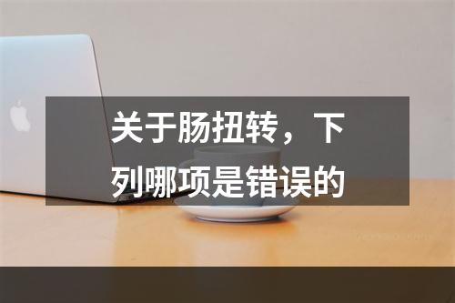 关于肠扭转，下列哪项是错误的