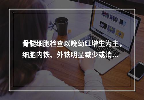 骨髓细胞检查以晚幼红增生为主，细胞内铁、外铁明显减少或消失，