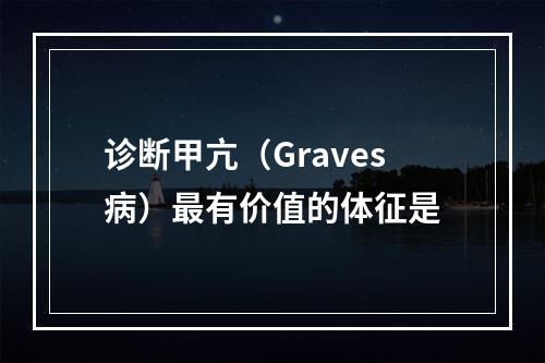 诊断甲亢（Graves病）最有价值的体征是