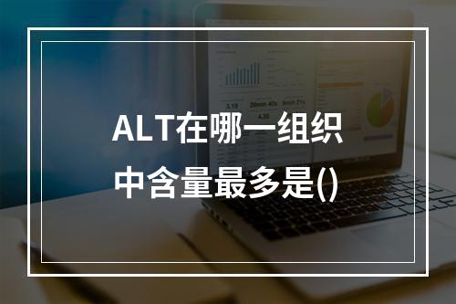 ALT在哪一组织中含量最多是()