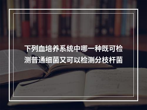 下列血培养系统中哪一种既可检测普通细菌又可以检测分枝杆菌