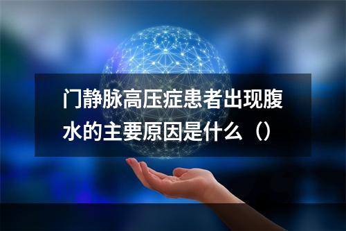 门静脉高压症患者出现腹水的主要原因是什么（）