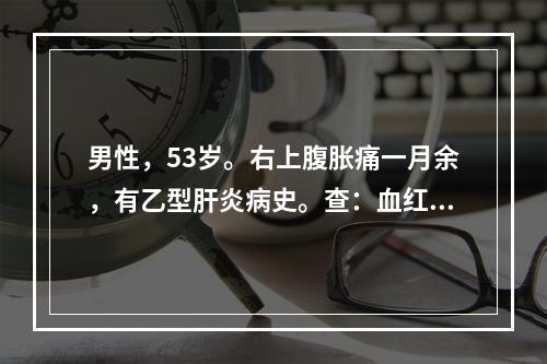 男性，53岁。右上腹胀痛一月余，有乙型肝炎病史。查：血红蛋白