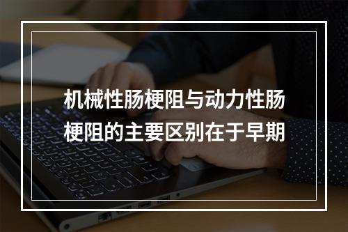 机械性肠梗阻与动力性肠梗阻的主要区别在于早期