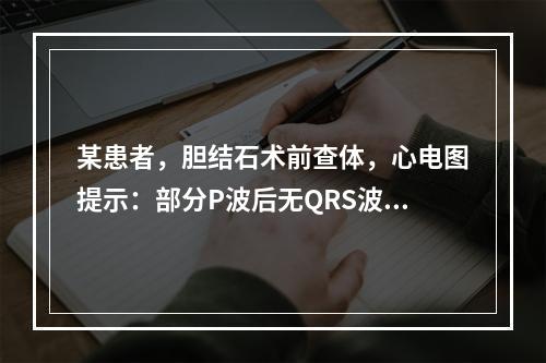 某患者，胆结石术前查体，心电图提示：部分P波后无QRS波群，