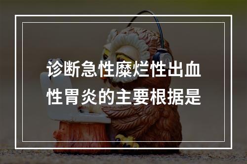 诊断急性糜烂性出血性胃炎的主要根据是