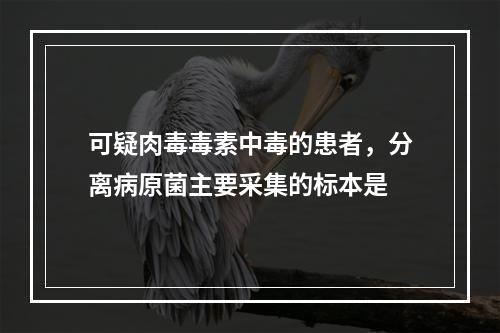 可疑肉毒毒素中毒的患者，分离病原菌主要采集的标本是