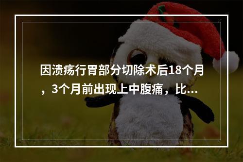 因溃疡行胃部分切除术后18个月，3个月前出现上中腹痛，比术前