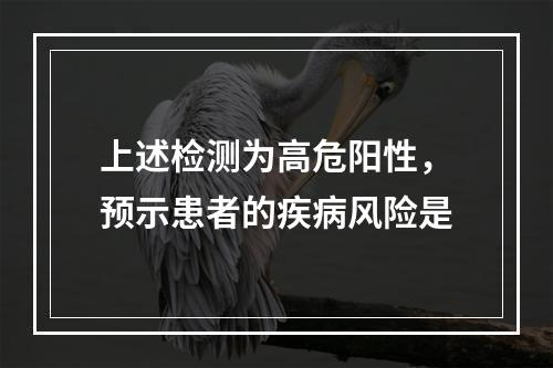 上述检测为高危阳性，预示患者的疾病风险是