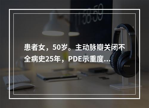 患者女，50岁。主动脉瓣关闭不全病史25年，PDE示重度反流