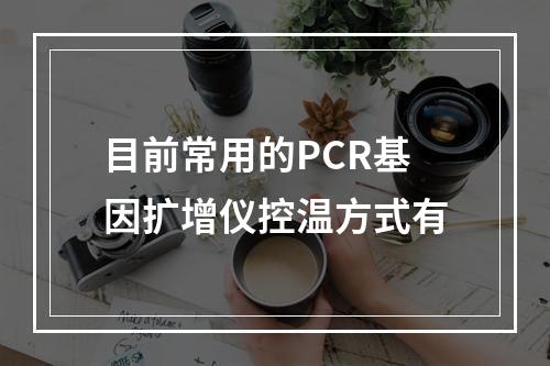 目前常用的PCR基因扩增仪控温方式有