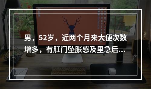 男，52岁，近两个月来大便次数增多，有肛门坠胀感及里急后重，