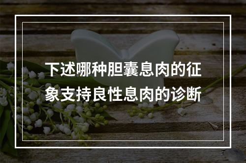 下述哪种胆囊息肉的征象支持良性息肉的诊断