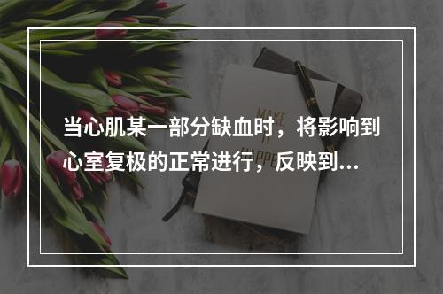 当心肌某一部分缺血时，将影响到心室复极的正常进行，反映到心电