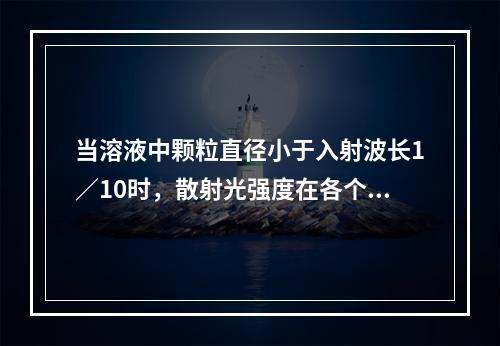 当溶液中颗粒直径小于入射波长1／10时，散射光强度在各个方向