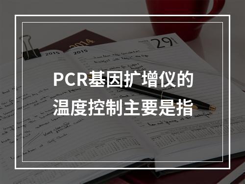 PCR基因扩增仪的温度控制主要是指