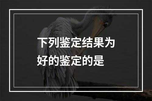 下列鉴定结果为好的鉴定的是