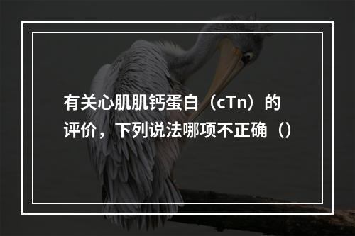 有关心肌肌钙蛋白（cTn）的评价，下列说法哪项不正确（）