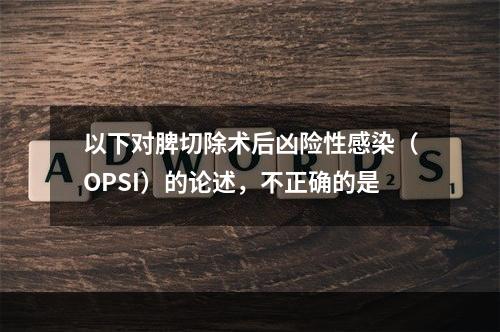 以下对脾切除术后凶险性感染（OPSI）的论述，不正确的是