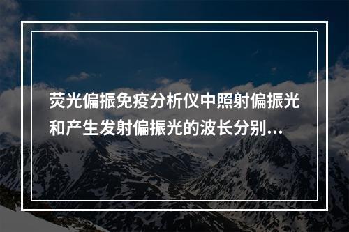 荧光偏振免疫分析仪中照射偏振光和产生发射偏振光的波长分别是