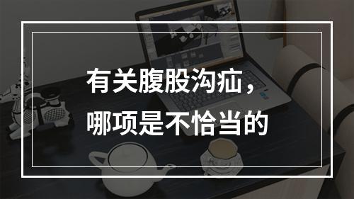 有关腹股沟疝，哪项是不恰当的