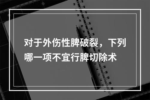 对于外伤性脾破裂，下列哪一项不宜行脾切除术