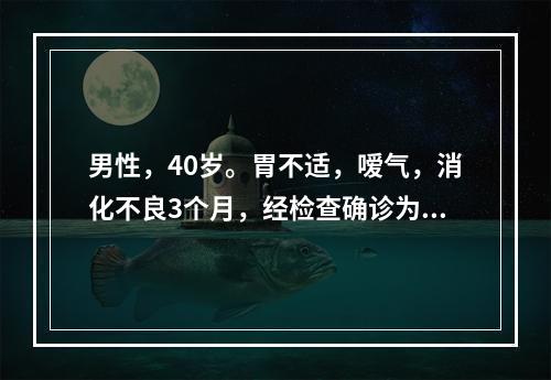 男性，40岁。胃不适，嗳气，消化不良3个月，经检查确诊为早期