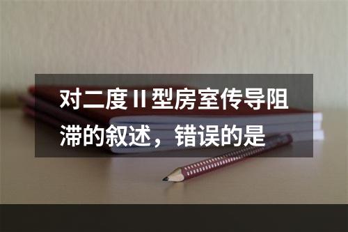 对二度Ⅱ型房室传导阻滞的叙述，错误的是