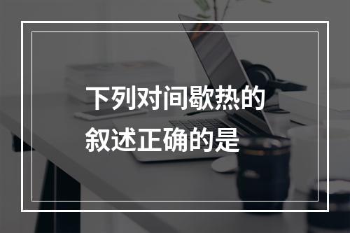 下列对间歇热的叙述正确的是