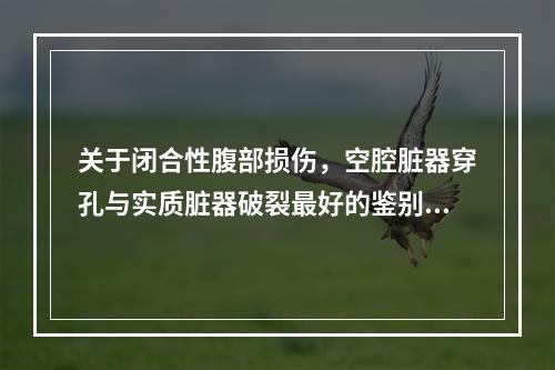 关于闭合性腹部损伤，空腔脏器穿孔与实质脏器破裂最好的鉴别方法