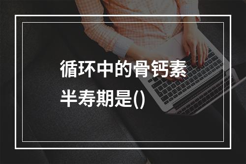 循环中的骨钙素半寿期是()