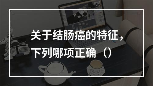 关于结肠癌的特征，下列哪项正确（）