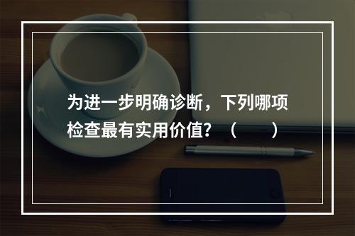 为进一步明确诊断，下列哪项检查最有实用价值？（　　）