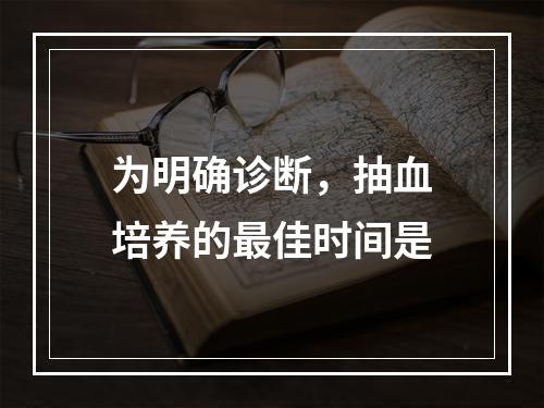 为明确诊断，抽血培养的最佳时间是