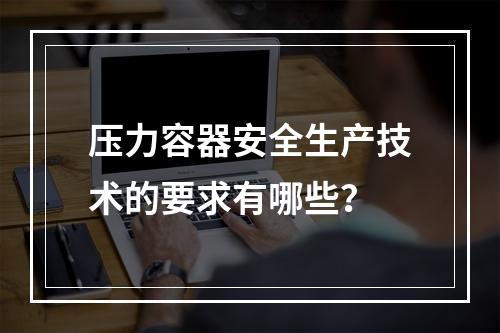 压力容器安全生产技术的要求有哪些？