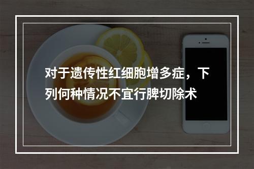 对于遗传性红细胞增多症，下列何种情况不宜行脾切除术