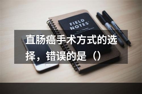 直肠癌手术方式的选择，错误的是（）