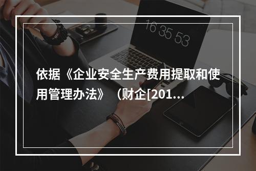 依据《企业安全生产费用提取和使用管理办法》（财企[2012]