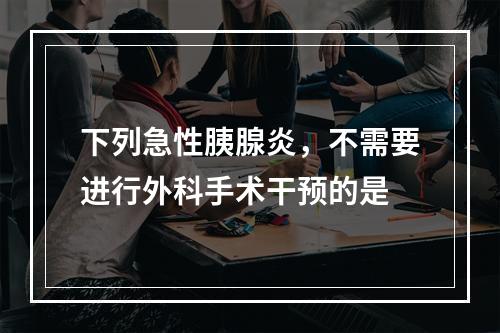 下列急性胰腺炎，不需要进行外科手术干预的是