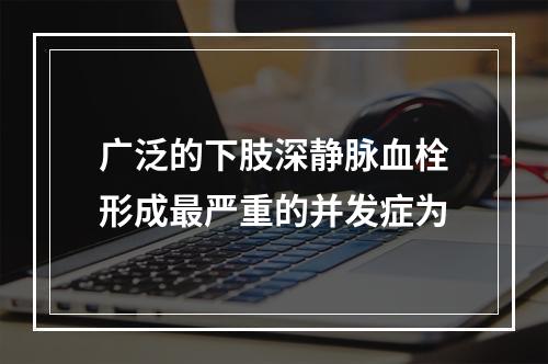 广泛的下肢深静脉血栓形成最严重的并发症为