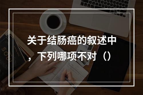 关于结肠癌的叙述中，下列哪项不对（）