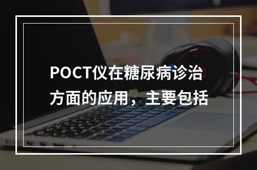 POCT仪在糖尿病诊治方面的应用，主要包括