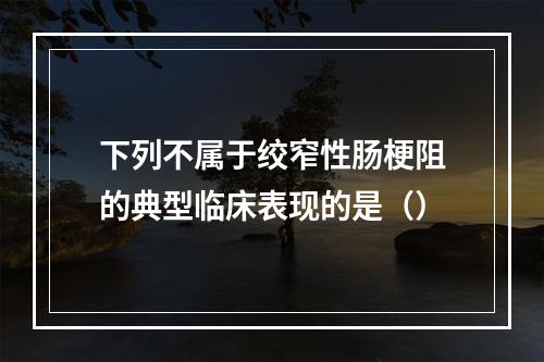 下列不属于绞窄性肠梗阻的典型临床表现的是（）