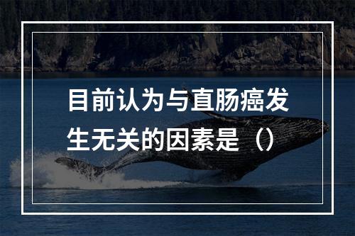 目前认为与直肠癌发生无关的因素是（）