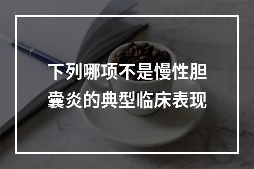 下列哪项不是慢性胆囊炎的典型临床表现